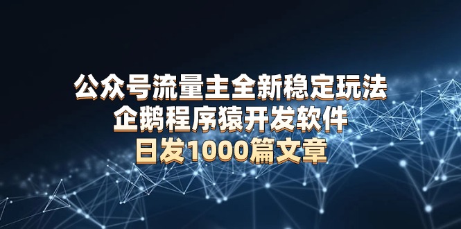 公众号流量主全新稳定玩法 企鹅程序猿开发软件 日发1000篇文章 无需AI改写-暴富网创