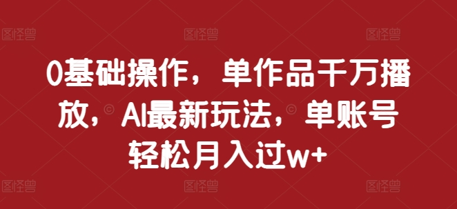 0基础操作，单作品千万播放，AI最新玩法，单账号轻松月入过w+【揭秘】-暴富网创