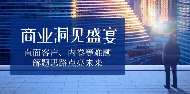 商业洞见盛宴，直面客户、内卷等难题，解题思路点亮未来-暴富网创