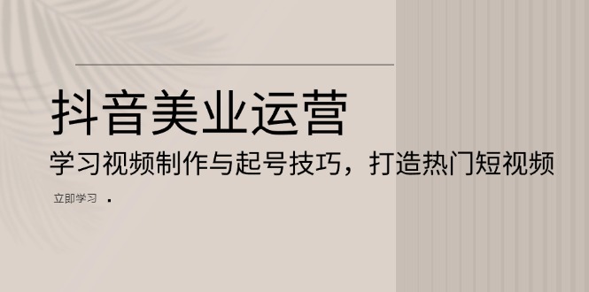 抖音美业运营：学习视频制作与起号技巧，打造热门短视频-暴富网创