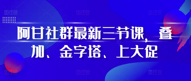 阿甘社群最新三节课，叠加、金字塔、上大促-暴富网创