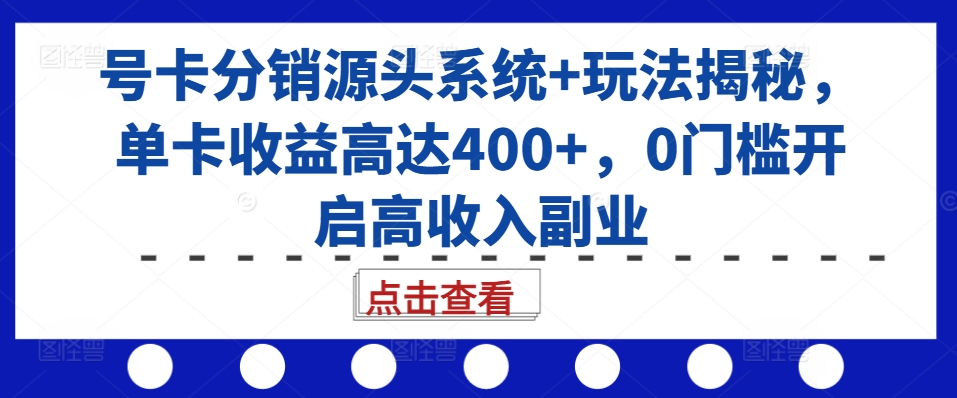 号卡分销源头系统+玩法揭秘，单卡收益高达400+，0门槛开启高收入副业-暴富网创