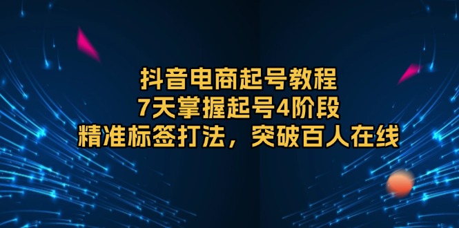 抖音电商起号教程，7天掌握起号4阶段，精准标签打法，突破百人在线-暴富网创